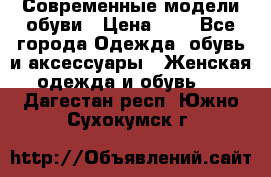 Современные модели обуви › Цена ­ 1 - Все города Одежда, обувь и аксессуары » Женская одежда и обувь   . Дагестан респ.,Южно-Сухокумск г.